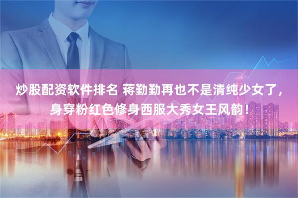 炒股配资软件排名 蒋勤勤再也不是清纯少女了，身穿粉红色修身西服大秀女王风韵！